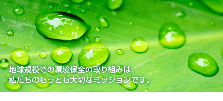 地球規模での環境保全の取り組みは私たちの最も大切なミッションです。